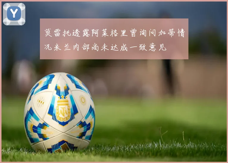 莫雷托透露阿莱格里曾询问加蒂情况米兰内部尚未达成一致意见