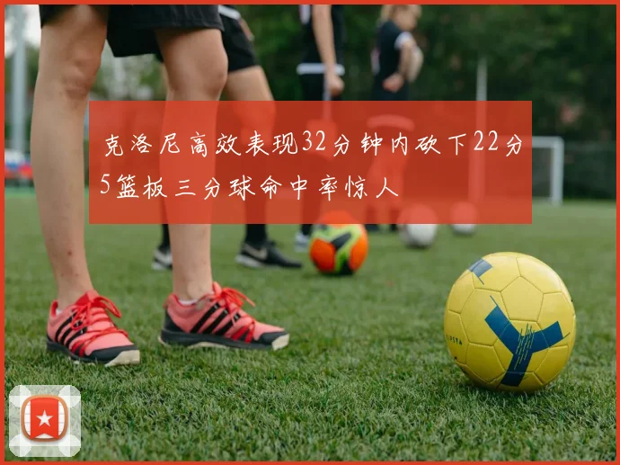 克洛尼高效表现32分钟内砍下22分5篮板三分球命中率惊人