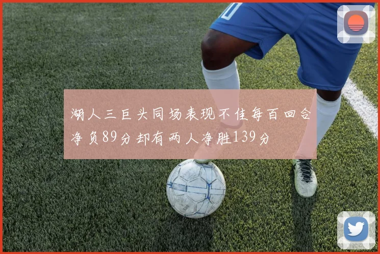 湖人三巨头同场表现不佳每百回合净负89分却有两人净胜139分