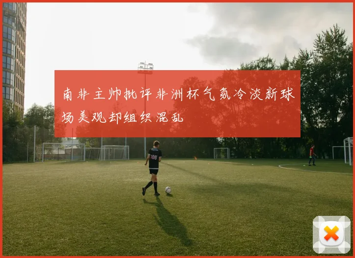 南非主帅批评非洲杯气氛冷淡新球场美观却组织混乱