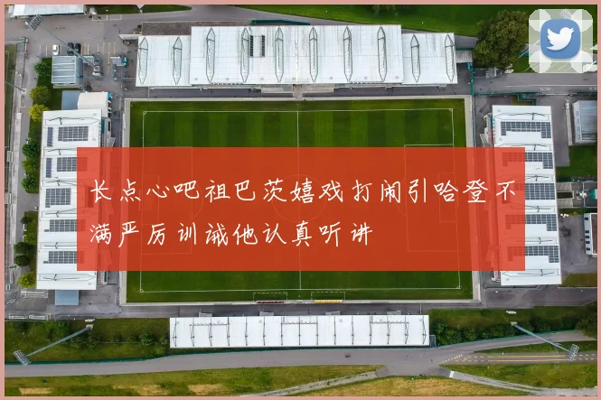 长点心吧祖巴茨嬉戏打闹引哈登不满严厉训诫他认真听讲