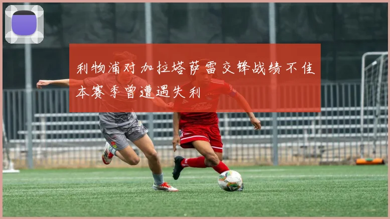 利物浦对加拉塔萨雷交锋战绩不佳本赛季曾遭遇失利
