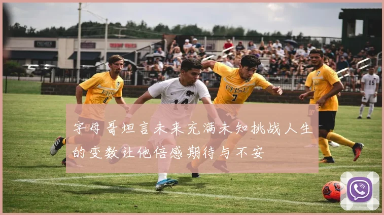 字母哥坦言未来充满未知挑战人生的变数让他倍感期待与不安