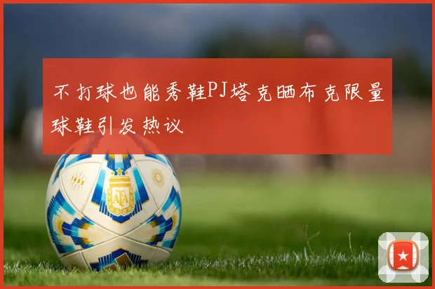 不打球也能秀鞋PJ塔克晒布克限量球鞋引发热议