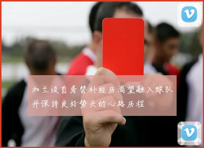 加兰谈首秀替补经历渴望融入球队并保持良好势头的心路历程