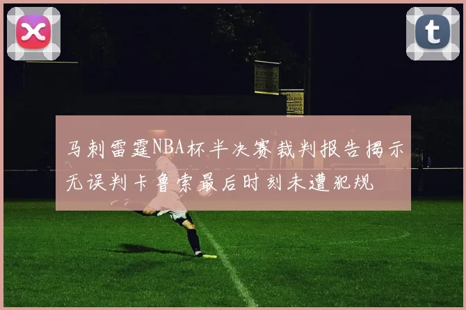 马刺雷霆NBA杯半决赛裁判报告揭示无误判卡鲁索最后时刻未遭犯规