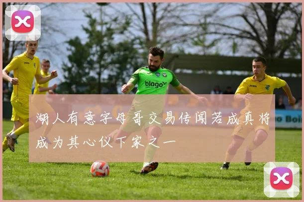 湖人有意字母哥交易传闻若成真将成为其心仪下家之一