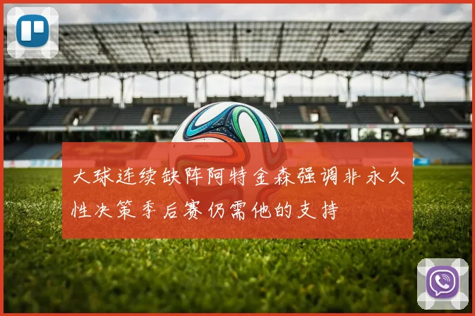 大球连续缺阵阿特金森强调非永久性决策季后赛仍需他的支持