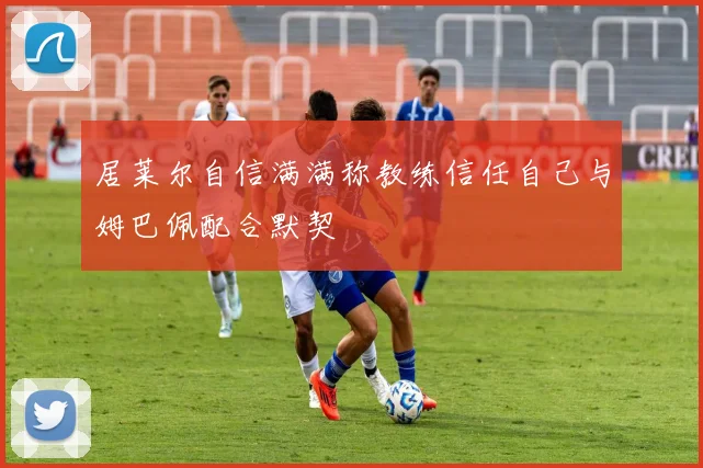 居莱尔自信满满称教练信任自己与姆巴佩配合默契