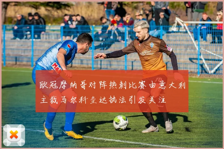 欧冠摩纳哥对阵热刺比赛由意大利主裁马尔科圭达执法引发关注