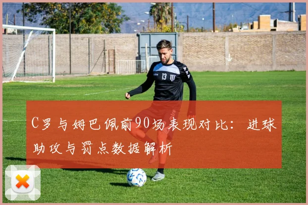 C罗与姆巴佩前90场表现对比：进球助攻与罚点数据解析