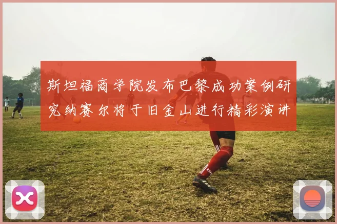 斯坦福商学院发布巴黎成功案例研究纳赛尔将于旧金山进行精彩演讲
