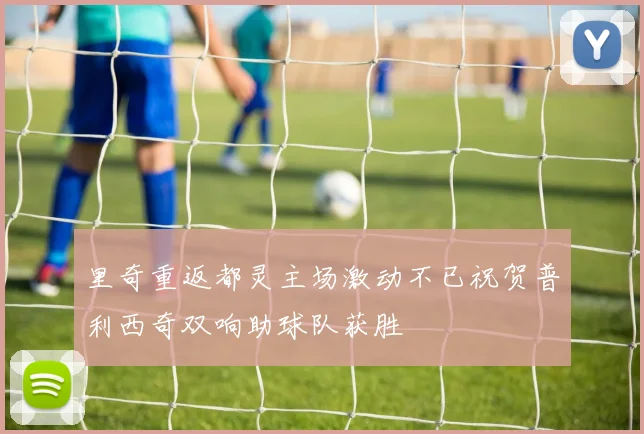 里奇重返都灵主场激动不已祝贺普利西奇双响助球队获胜