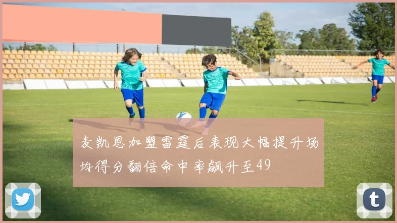 麦凯恩加盟雷霆后表现大幅提升场均得分翻倍命中率飙升至49