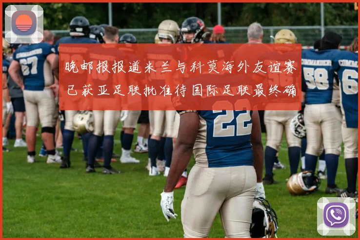 晚邮报报道米兰与科莫海外友谊赛已获亚足联批准待国际足联最终确认