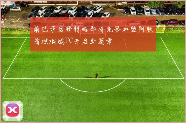 前巴萨边锋特略即将免签加盟阿联酋棕榈城FC开启新篇章