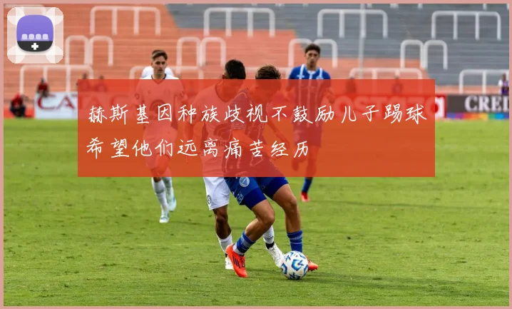 赫斯基因种族歧视不鼓励儿子踢球希望他们远离痛苦经历