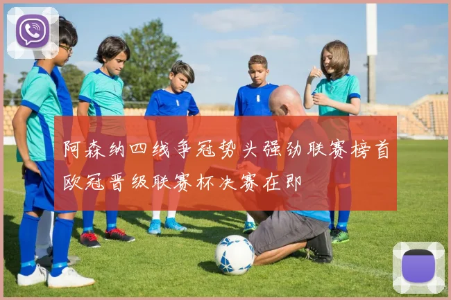 阿森纳四线争冠势头强劲联赛榜首欧冠晋级联赛杯决赛在即