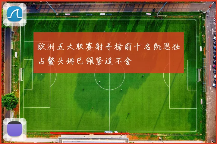 欧洲五大联赛射手榜前十名凯恩独占鳌头姆巴佩紧追不舍