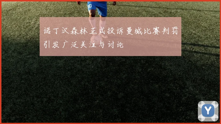 诺丁汉森林正式投诉曼城比赛判罚引发广泛关注与讨论