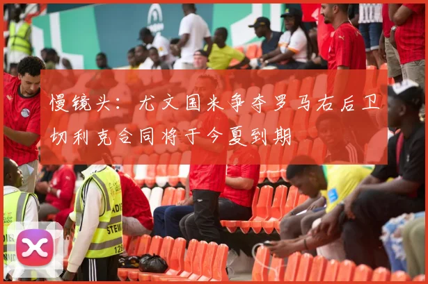 慢镜头：尤文国米争夺罗马右后卫切利克合同将于今夏到期