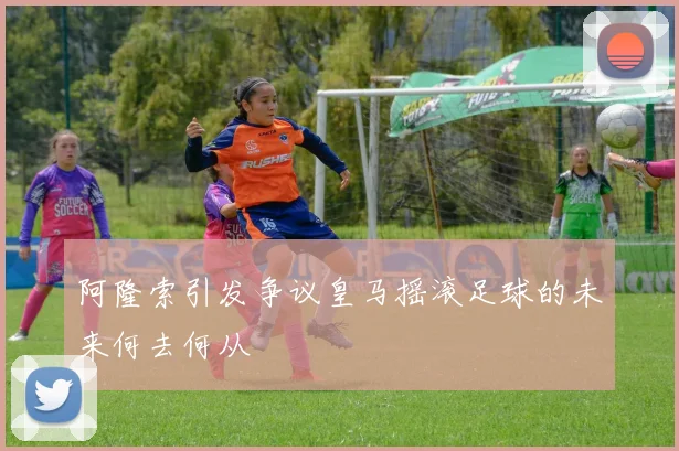 阿隆索引发争议皇马摇滚足球的未来何去何从