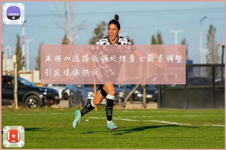 库明加选择低调处理勇士薪资调整引发媒体热议