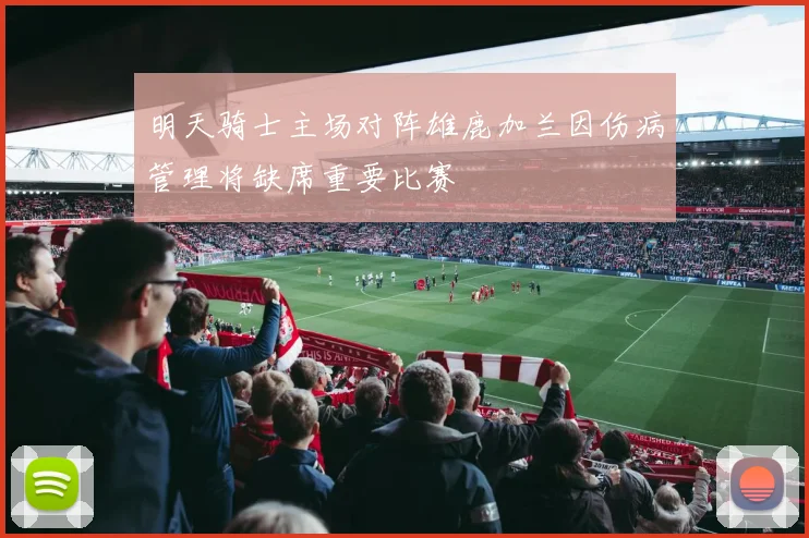 明天骑士主场对阵雄鹿加兰因伤病管理将缺席重要比赛