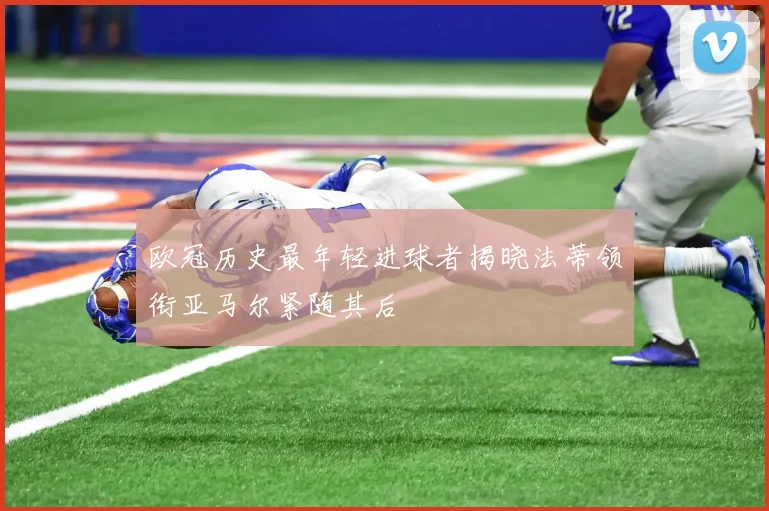 欧冠历史最年轻进球者揭晓法蒂领衔亚马尔紧随其后