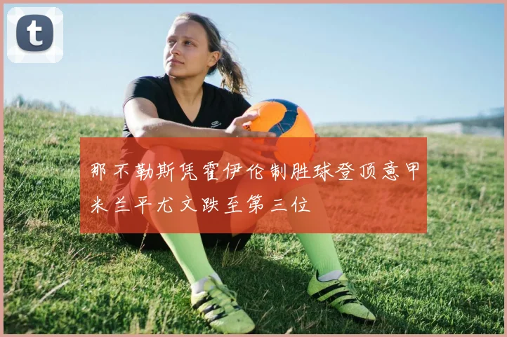 那不勒斯凭霍伊伦制胜球登顶意甲米兰平尤文跌至第三位