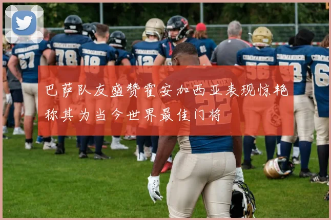 巴萨队友盛赞霍安加西亚表现惊艳称其为当今世界最佳门将