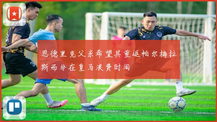 恩德里克父亲希望其重返帕尔梅拉斯而非在皇马浪费时间